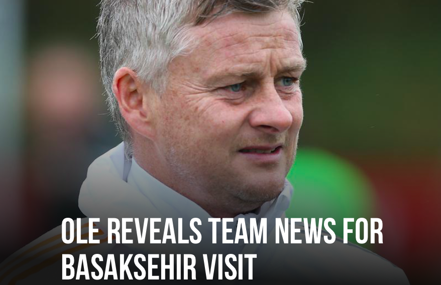 MAN UNITED - OLE REVEALS TEAM NEWS FOR BASAKSEHIR VISIT - Bóng Đá