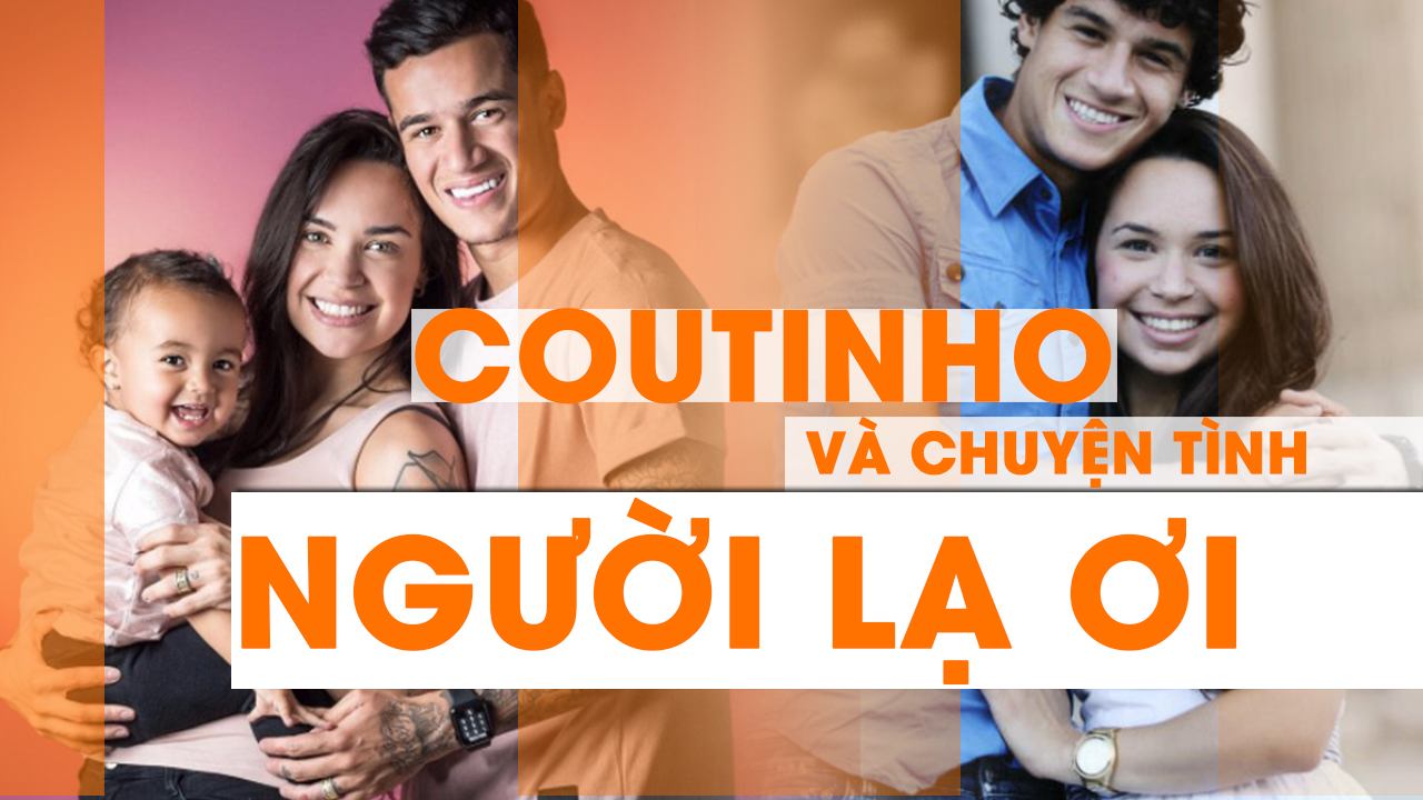 Philippe Coutinho và chuyện tình NGƯỜI LẠ ƠI 
